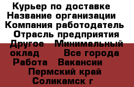 Курьер по доставке › Название организации ­ Компания-работодатель › Отрасль предприятия ­ Другое › Минимальный оклад ­ 1 - Все города Работа » Вакансии   . Пермский край,Соликамск г.